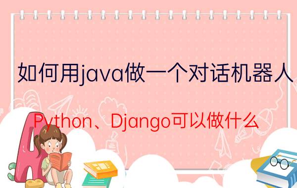 如何用java做一个对话机器人 Python、Django可以做什么？